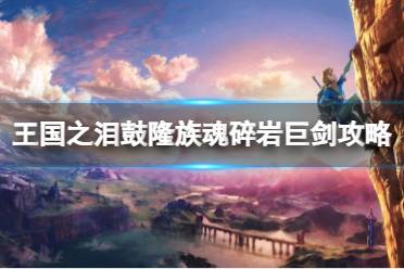 《塞尔达传说王国之泪》攻略——鼓隆族魂碎岩巨剑怎么过
