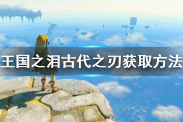 《塞尔达传说王国之泪》攻略——古代之刃获取方法