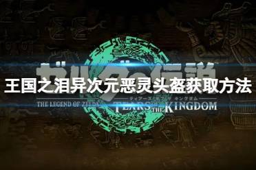 《塞尔达传说王国之泪》攻略——异次元恶灵头盔怎么获取