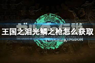 《塞尔达传说王国之泪》攻略——光鳞之枪怎么获取
