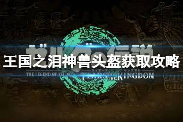 《塞尔达传说王国之泪》攻略——四个神兽头盔怎么获得
